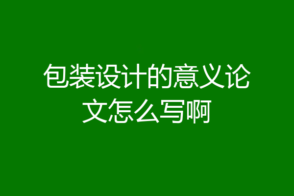 包装设计的意义论文怎么写啊