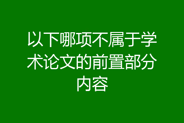 以下哪项不属于学术论文的前置部分内容