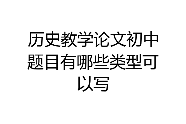 历史教学论文初中题目有哪些类型可以写