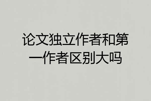 论文独立作者和第一作者区别大吗