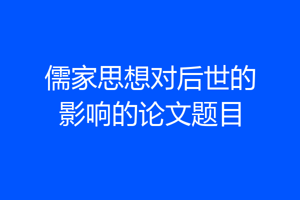 儒家思想对后世的影响的论文题目