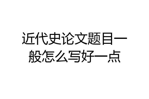 近代史论文题目一般怎么写好一点