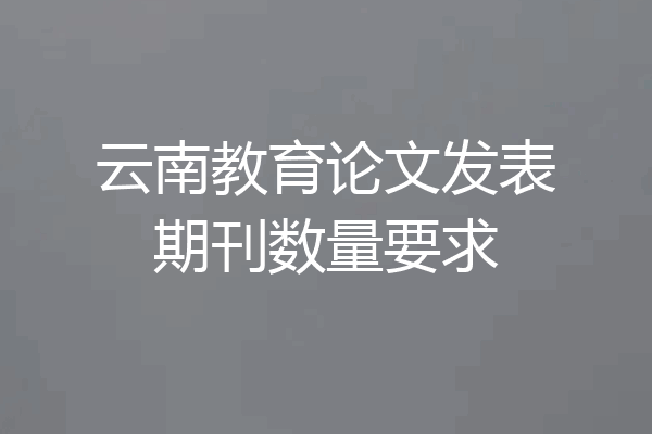 云南教育论文发表期刊数量要求