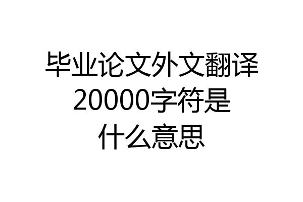 毕业论文外文翻译20000字符是什么意思