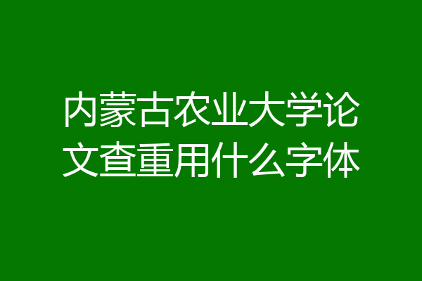内蒙古农业大学论文查重用什么字体