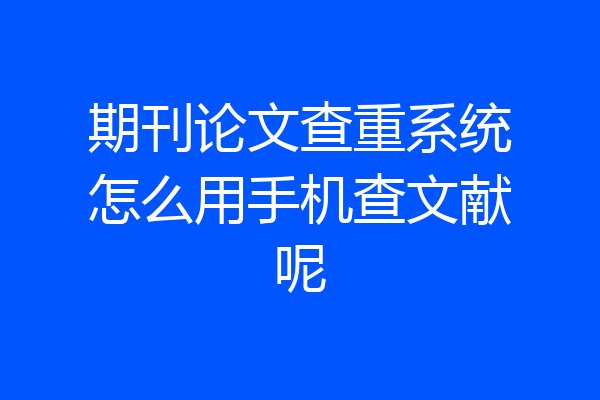期刊论文查重系统怎么用手机查文献呢