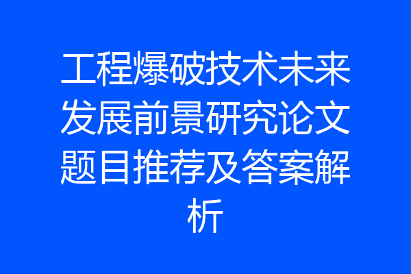 工程爆破技术未来发展前景研究论文题目推荐及答案解析