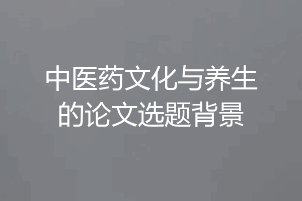 中医药文化与养生的论文选题背景