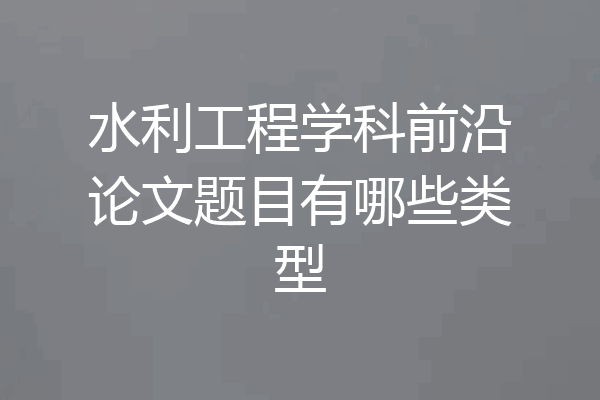 水利工程学科前沿论文题目有哪些类型