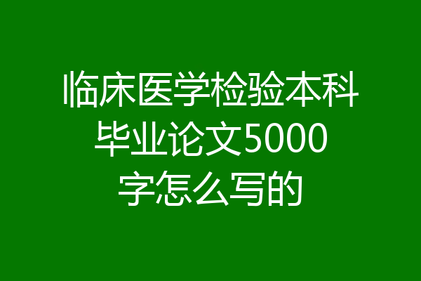 临床医学检验本科毕业论文5000字怎么写的