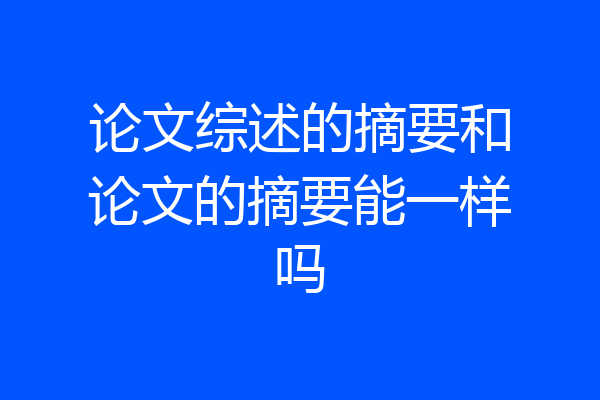 论文综述的摘要和论文的摘要能一样吗
