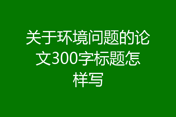 关于环境问题的论文300字标题怎样写