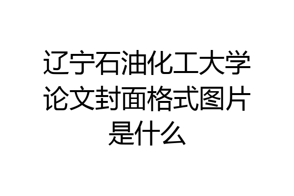 辽宁石油化工大学论文封面格式图片是什么