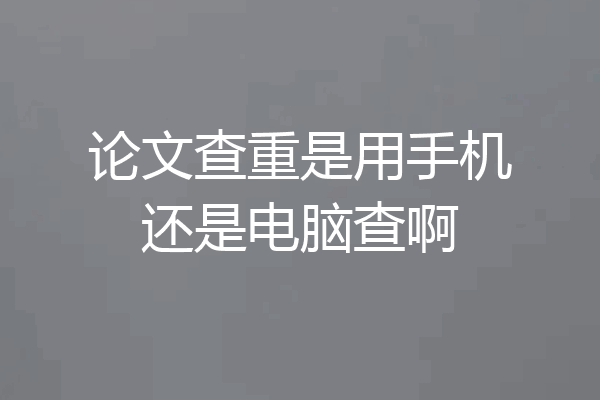 论文查重是用手机还是电脑查啊
