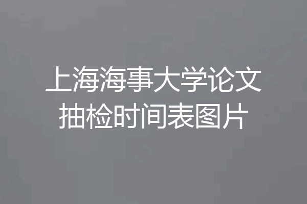 上海海事大学论文抽检时间表图片