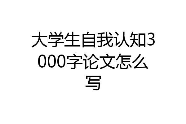 大学生自我认知3000字论文怎么写