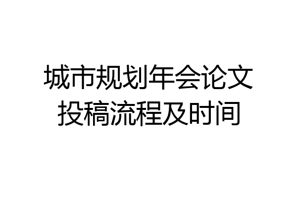 城市规划年会论文投稿流程及时间