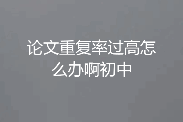 论文重复率过高怎么办啊初中