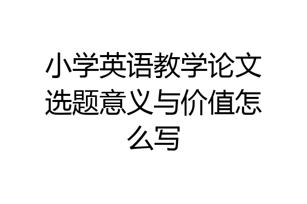 小学英语教学论文选题意义与价值怎么写