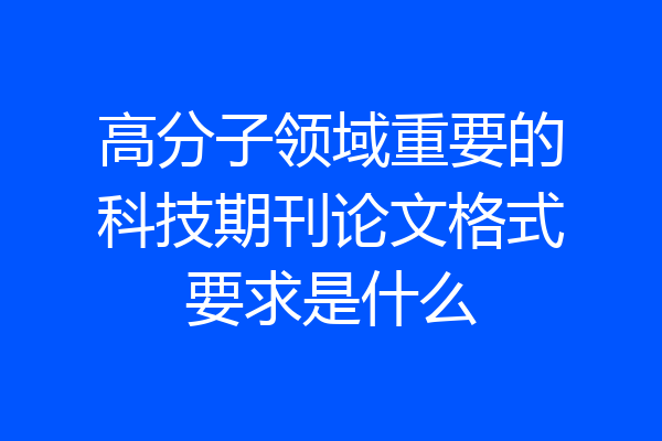 高分子领域重要的科技期刊论文格式要求是什么