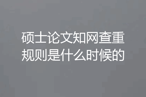 硕士论文知网查重规则是什么时候的