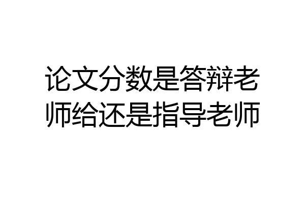 论文分数是答辩老师给还是指导老师