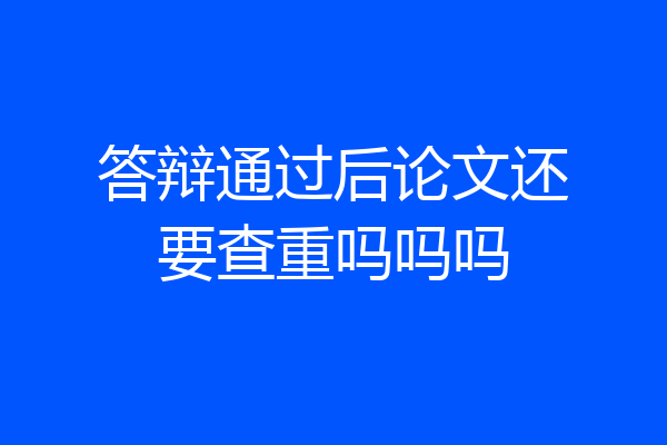 答辩通过后论文还要查重吗吗吗
