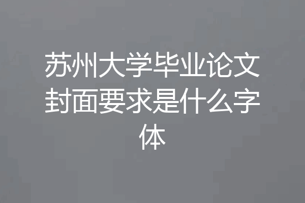 苏州大学毕业论文封面要求是什么字体