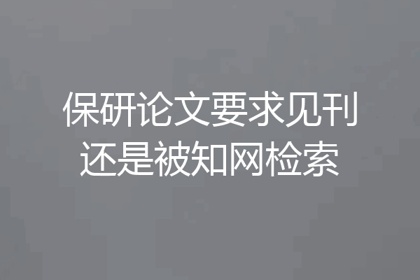 保研论文要求见刊还是被知网检索