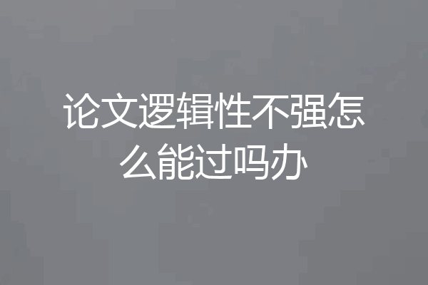 论文逻辑性不强怎么能过吗办