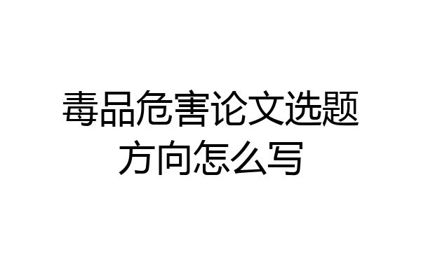 毒品危害论文选题方向怎么写