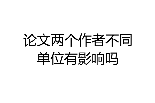 论文两个作者不同单位有影响吗