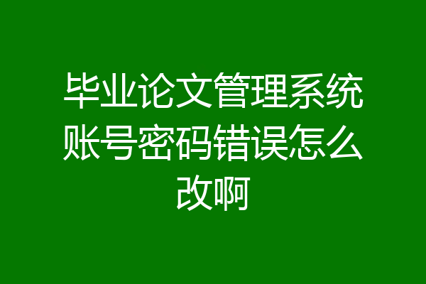 毕业论文管理系统账号密码错误怎么改啊