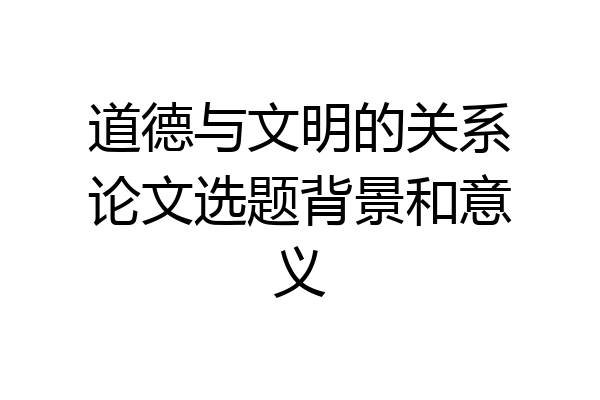 道德与文明的关系论文选题背景和意义