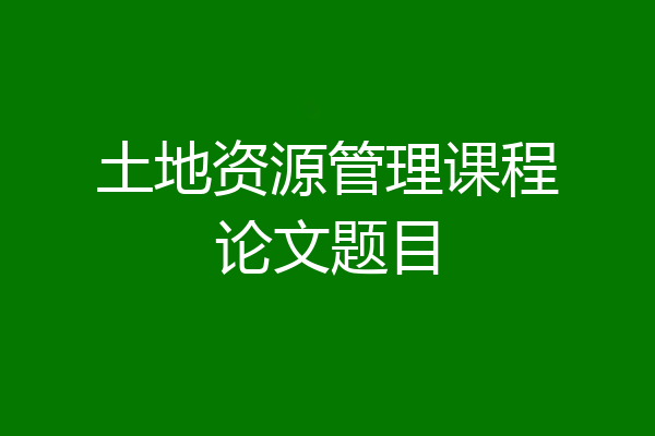 土地资源管理课程论文题目