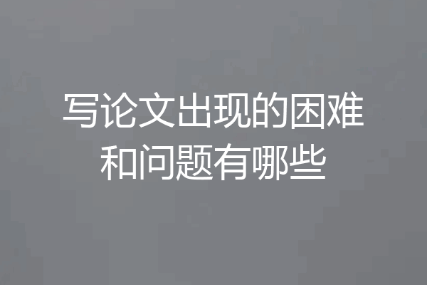 写论文出现的困难和问题有哪些