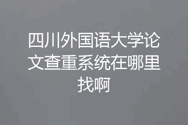 四川外国语大学论文查重系统在哪里找啊