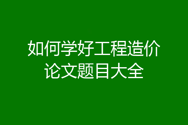 如何学好工程造价论文题目大全