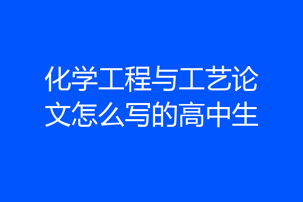 化学工程与工艺论文怎么写的高中生