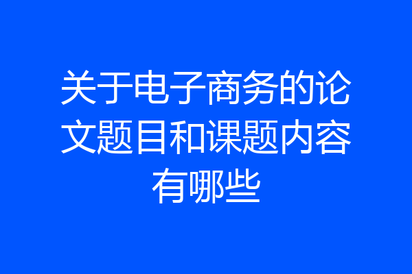 关于电子商务的论文题目和课题内容有哪些