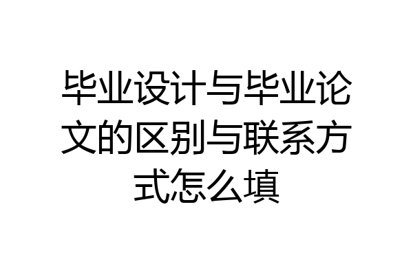 毕业设计与毕业论文的区别与联系方式怎么填