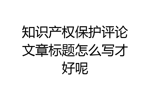 知识产权保护评论文章标题怎么写才好呢