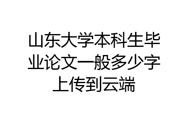 山东大学本科生毕业论文一般多少字上传到云端