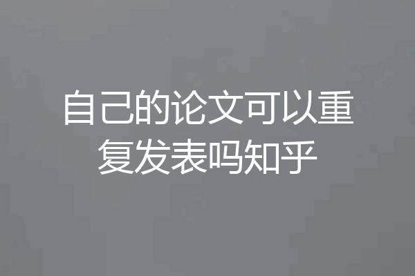 自己的论文可以重复发表吗知乎