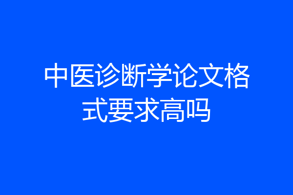 中医诊断学论文格式要求高吗