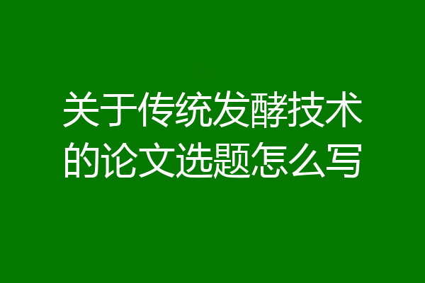 关于传统发酵技术的论文选题怎么写
