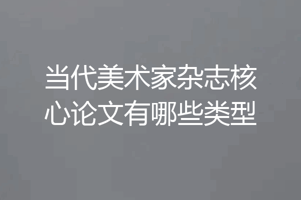 当代美术家杂志核心论文有哪些类型