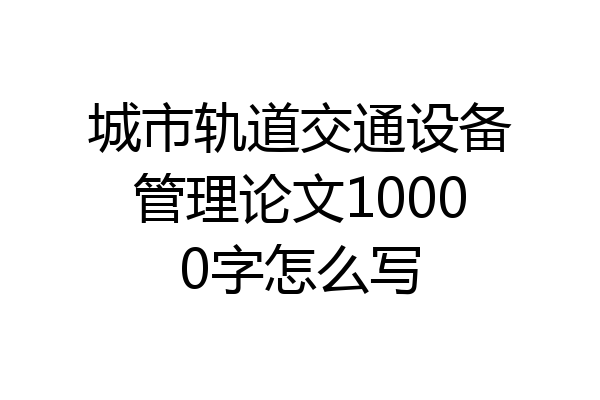 城市轨道交通设备管理论文10000字怎么写