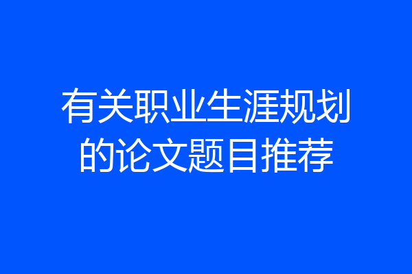 有关职业生涯规划的论文题目推荐