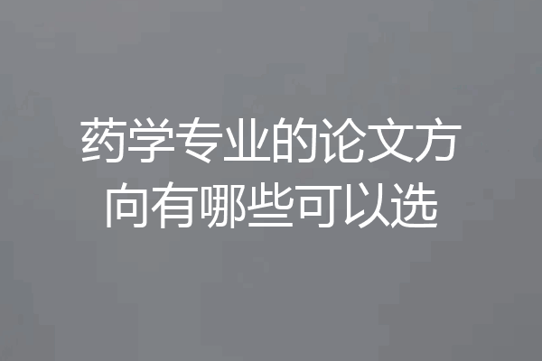 药学专业的论文方向有哪些可以选